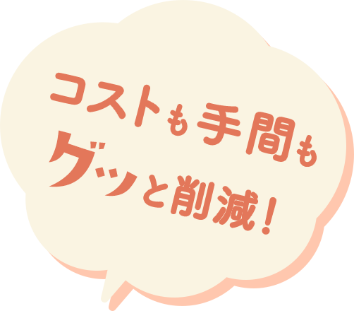 コストも手間もグッと削減！